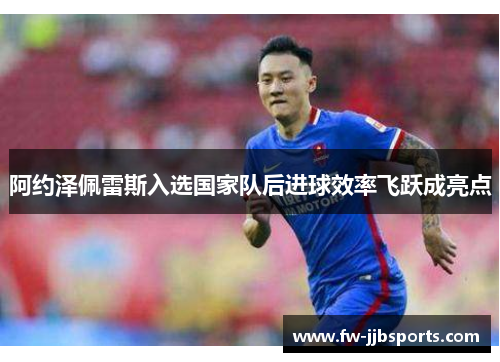 阿约泽佩雷斯入选国家队后进球效率飞跃成亮点 阿约泽佩雷斯入选国家队后进球效率飞跃成亮点