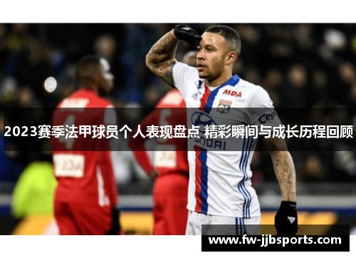 2023赛季法甲球员个人表现盘点 精彩瞬间与成长历程回顾