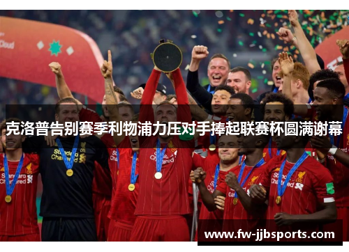克洛普告别赛季利物浦力压对手捧起联赛杯圆满谢幕 克洛普告别赛季利物浦力压对手捧起联赛杯圆满谢幕