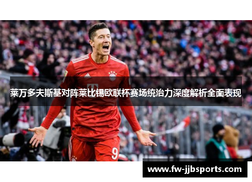 莱万多夫斯基对阵莱比锡欧联杯赛场统治力深度解析全面表现 莱万多夫斯基对阵莱比锡欧联杯赛场统治力深度解析全面表现