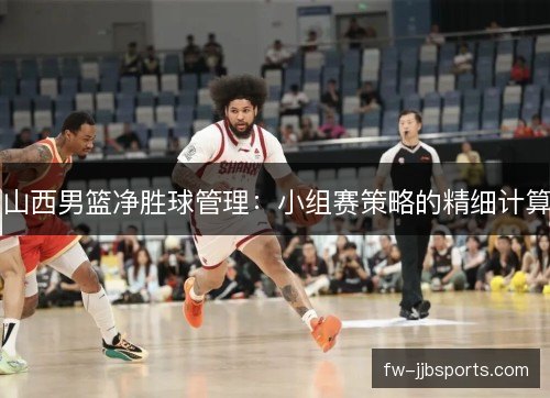 山西男篮净胜球管理：小组赛策略的精细计算